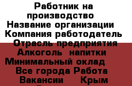 Работник на производство › Название организации ­ Компания-работодатель › Отрасль предприятия ­ Алкоголь, напитки › Минимальный оклад ­ 1 - Все города Работа » Вакансии   . Крым,Бахчисарай